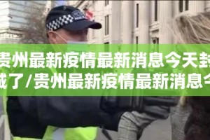 贵州最新疫情最新消息今天封城了/贵州最新疫情最新消息今天