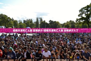 疫情天津死亡人数 昆明多少/疫情天津死亡人数 昆明多少人了