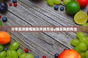 分享实测葡萄娱乐开挂方法√确实真的有挂