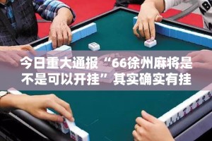 今日重大通报“66徐州麻将是不是可以开挂”其实确实有挂