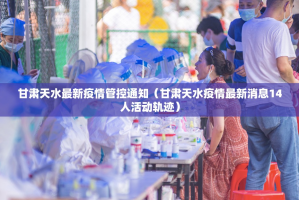 甘肃天水最新疫情管控通知（甘肃天水疫情最新消息14人活动轨迹）