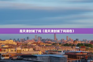 是天津封城了吗（是天津封城了吗现在）