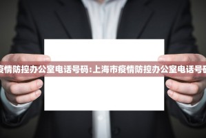 上海市疫情防控办公室电话号码:上海市疫情防控办公室电话号码是多少