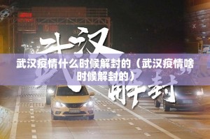 武汉疫情什么时候解封的（武汉疫情啥时候解封的）