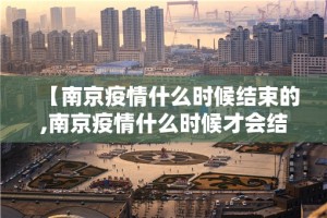 【南京疫情什么时候结束的,南京疫情什么时候才会结束】