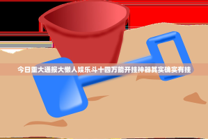 今日重大通报大懒人娱乐斗十四万能开挂神器其实确实有挂