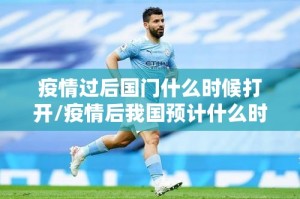 疫情过后国门什么时候打开/疫情后我国预计什么时候打开国门