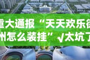 重大通报“天天欢乐德州怎么装挂”√太坑了原来有挂