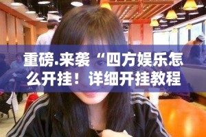 重磅.来袭“四方娱乐怎么开挂！详细开挂教程”分享真的有挂给你