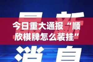 今日重大通报“顺欣棋牌怎么装挂”√曝光透视猫腻