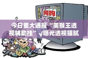 今日重大通报“美猴王透视辅助挂”√曝光透视猫腻