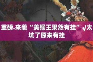 重磅.来袭“美猴王果然有挂”√太坑了原来有挂