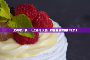 上海哈尔滨厂（上海哈尔滨厂的椒盐麦蒂酥好吃么）