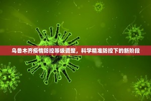 乌鲁木齐疫情防控等级调整，科学精准防控下的新阶段