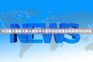 今日重大通报大懒人娱乐斗十四开挂在哪里买呢原来可以开挂