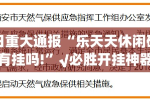 今日重大通报“乐天天休闲确实有挂吗!”√必胜开挂神器