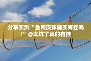 分享实测“鱼网皮球确实有挂吗!”@太坑了真的有挂