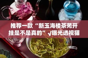 推荐一款“新玉海楼茶苑开挂是不是真的”√曝光透视猫腻