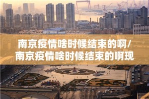 南京疫情啥时候结束的啊/南京疫情啥时候结束的啊现在