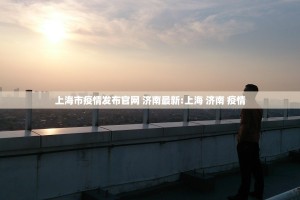 上海市疫情发布官网 济南最新:上海 济南 疫情
