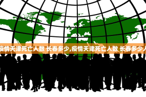 【疫情天津死亡人数 长春多少,疫情天津死亡人数 长春多少人了】