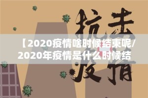 【2020疫情啥时候结束呢/2020年疫情是什么时候结束的】