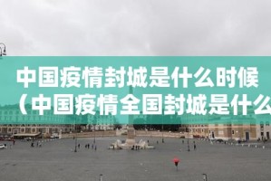 中国疫情封城是什么时候（中国疫情全国封城是什么时候）