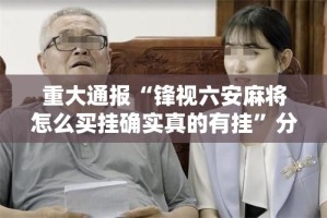 重大通报“锋视六安麻将怎么买挂确实真的有挂”分享真的有挂给你