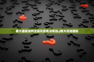 重大通报波特互娱究竟有没有挂√曝光透视猫腻
