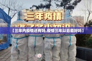 【三年内疫情还有吗,疫情三年以后能好吗】