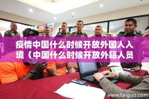 疫情中国什么时候开放外国人入境（中国什么时候开放外籍人员入境）