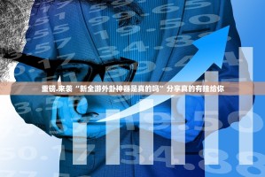 重磅.来袭“新全游外卦神器是真的吗”分享真的有挂给你