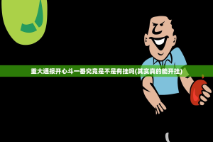 重大通报开心斗一番究竟是不是有挂吗(其实真的能开挂)