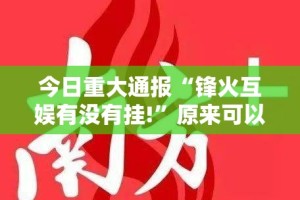 今日重大通报“锋火互娱有没有挂!”原来可以开挂