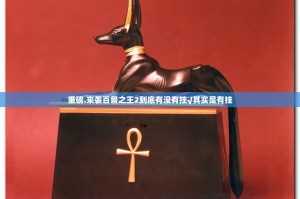 重磅.来袭百兽之王2到底有没有挂√其实是有挂