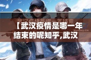 【武汉疫情是哪一年结束的呢知乎,武汉疫情哪一年爆发】