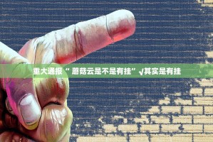 重大通报“ 蘑菇云是不是有挂”√其实是有挂