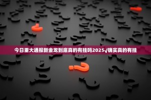 今日重大通报新金龙到底真的有挂吗2025√确实真的有挂