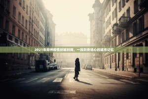 2021年郑州疫情封城时间，一段刻骨铭心的城市记忆