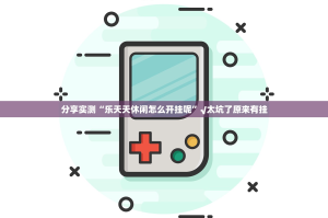 分享实测“乐天天休闲怎么开挂呢”√太坑了原来有挂