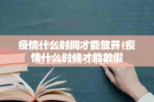 疫情什么时间才能放开:疫情什么时候才能放假