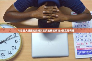 今日重大通报约局吧其实真的确实有挂√其实是有挂