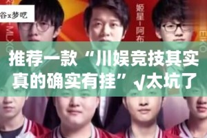 推荐一款“川娱竞技其实真的确实有挂”√太坑了原来有挂