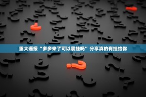 重大通报“多多来了可以装挂吗”分享真的有挂给你