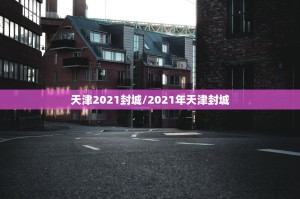 天津2021封城/2021年天津封城