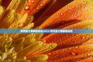 郑州富士康最新动态2025/郑州富士康最新动态