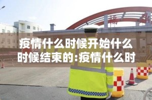 疫情什么时候开始什么时候结束的:疫情什么时候开始的2020