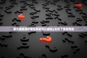 重大通报湘叶娱乐真实可以装挂√太坑了原来有挂