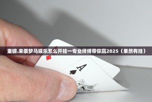 重磅.来袭梦马娱乐怎么开挂一专业师傅带你赢2025（果然有挂）