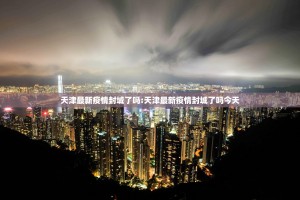 天津最新疫情封城了吗:天津最新疫情封城了吗今天